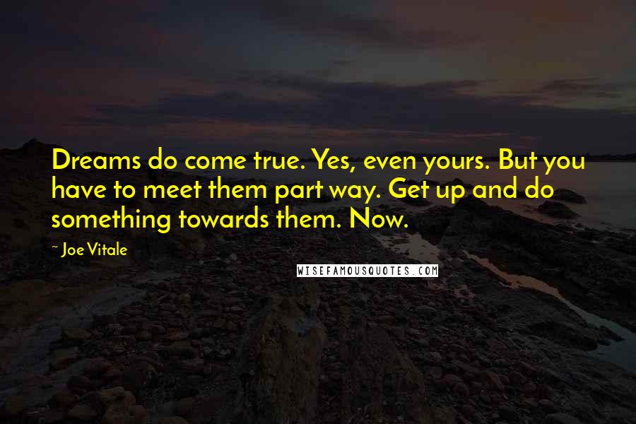 Joe Vitale Quotes: Dreams do come true. Yes, even yours. But you have to meet them part way. Get up and do something towards them. Now.
