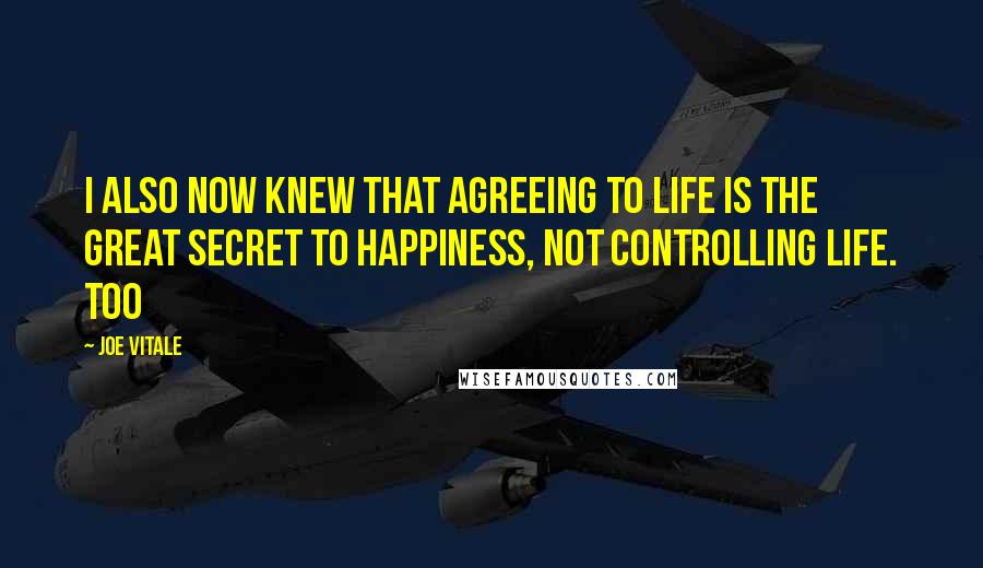 Joe Vitale Quotes: I also now knew that agreeing to life is the great secret to happiness, not controlling life. Too