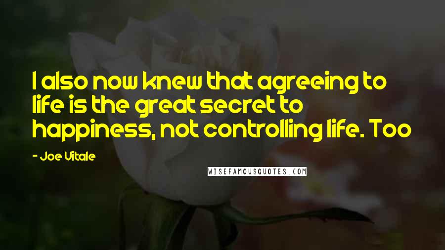 Joe Vitale Quotes: I also now knew that agreeing to life is the great secret to happiness, not controlling life. Too