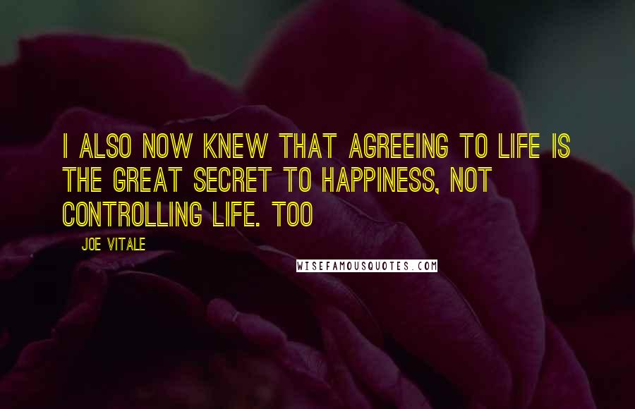 Joe Vitale Quotes: I also now knew that agreeing to life is the great secret to happiness, not controlling life. Too