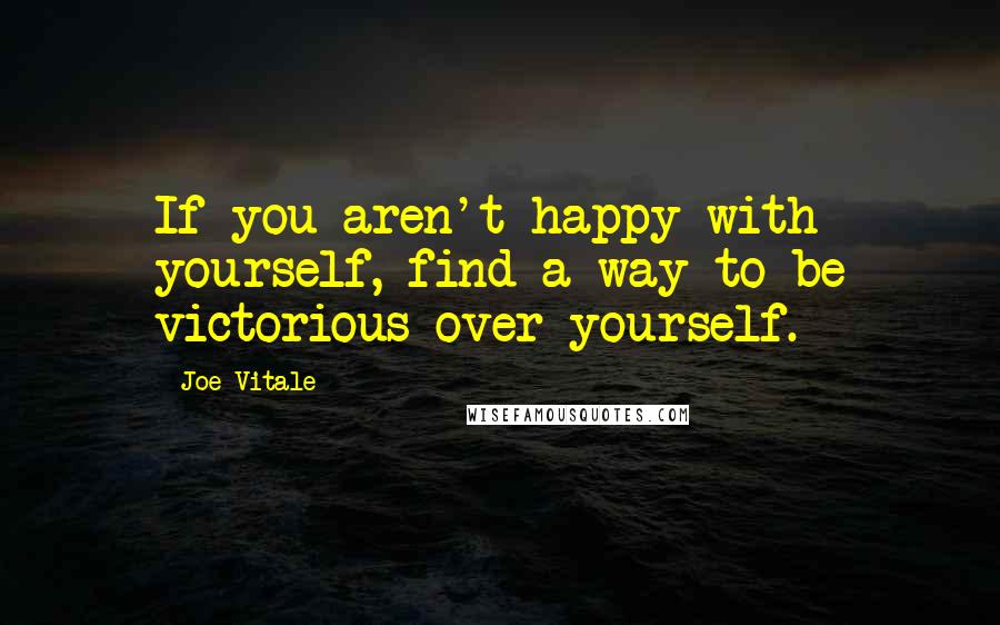 Joe Vitale Quotes: If you aren't happy with yourself, find a way to be victorious over yourself.