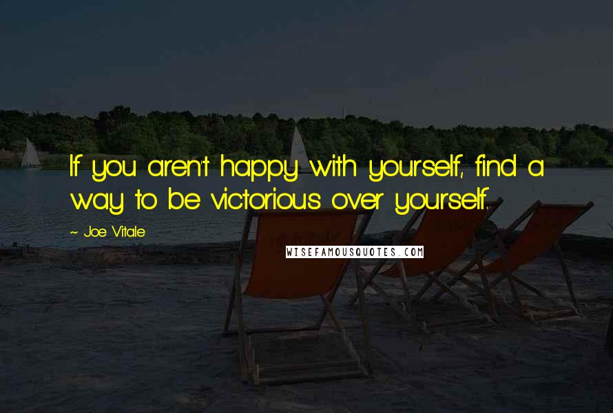 Joe Vitale Quotes: If you aren't happy with yourself, find a way to be victorious over yourself.