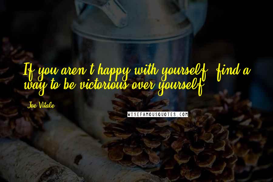 Joe Vitale Quotes: If you aren't happy with yourself, find a way to be victorious over yourself.