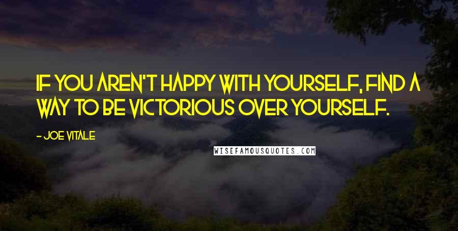 Joe Vitale Quotes: If you aren't happy with yourself, find a way to be victorious over yourself.