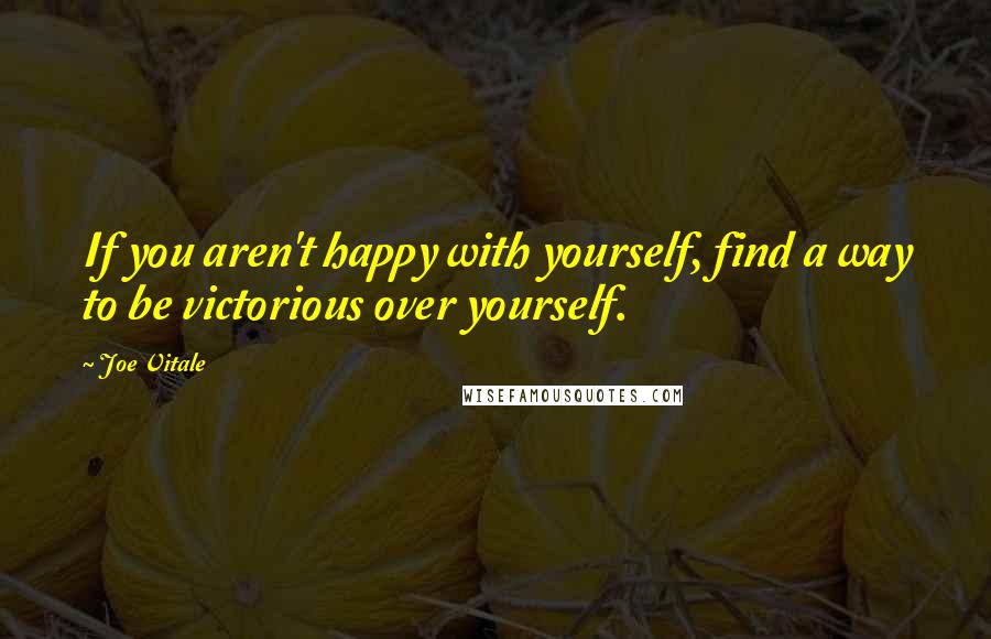 Joe Vitale Quotes: If you aren't happy with yourself, find a way to be victorious over yourself.