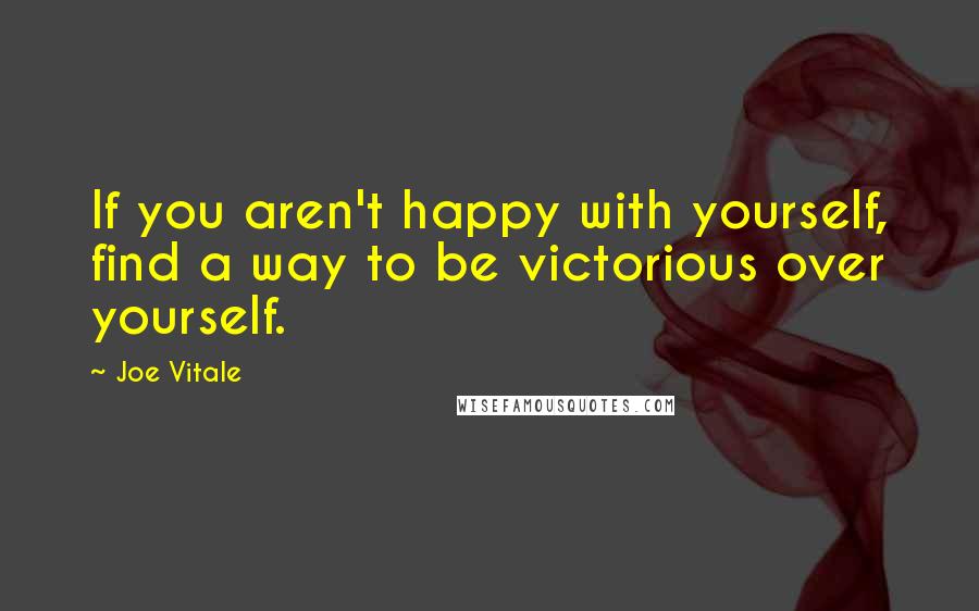 Joe Vitale Quotes: If you aren't happy with yourself, find a way to be victorious over yourself.