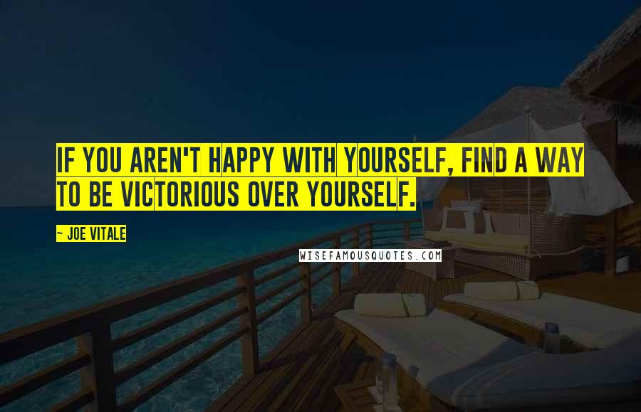 Joe Vitale Quotes: If you aren't happy with yourself, find a way to be victorious over yourself.