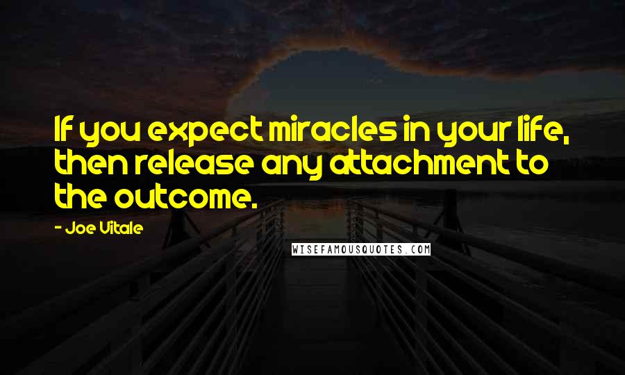 Joe Vitale Quotes: If you expect miracles in your life, then release any attachment to the outcome.
