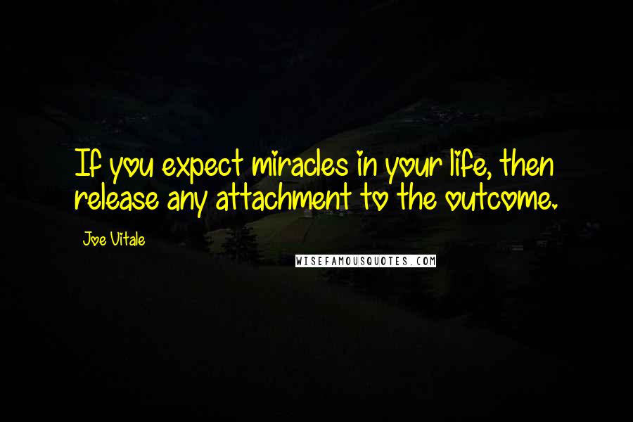 Joe Vitale Quotes: If you expect miracles in your life, then release any attachment to the outcome.