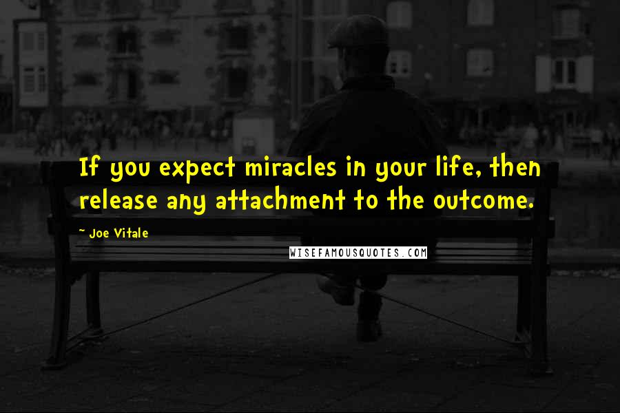 Joe Vitale Quotes: If you expect miracles in your life, then release any attachment to the outcome.