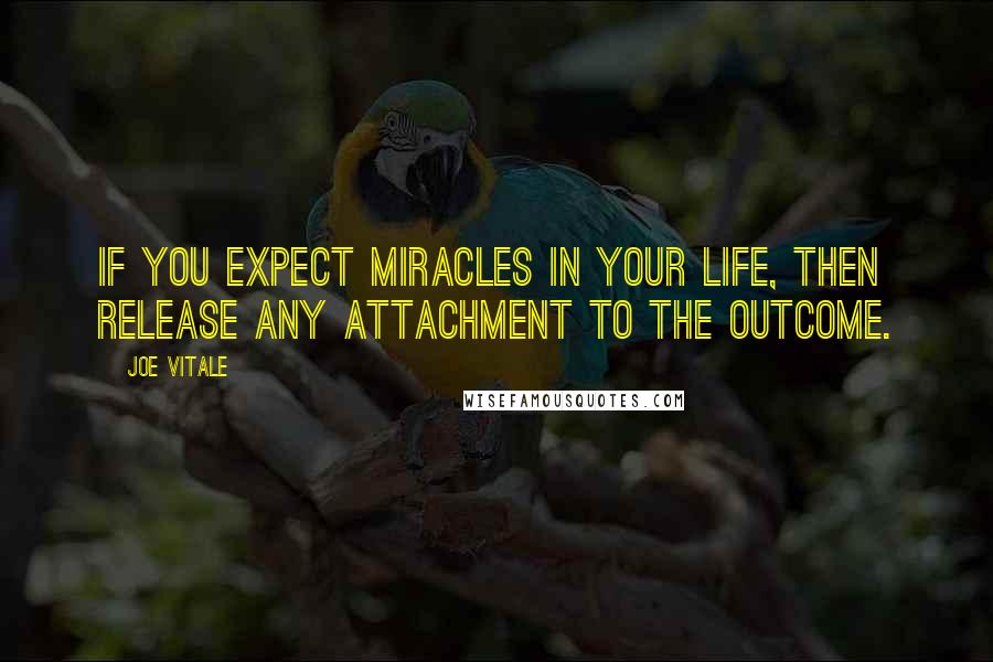 Joe Vitale Quotes: If you expect miracles in your life, then release any attachment to the outcome.