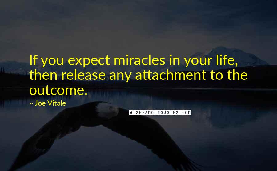 Joe Vitale Quotes: If you expect miracles in your life, then release any attachment to the outcome.