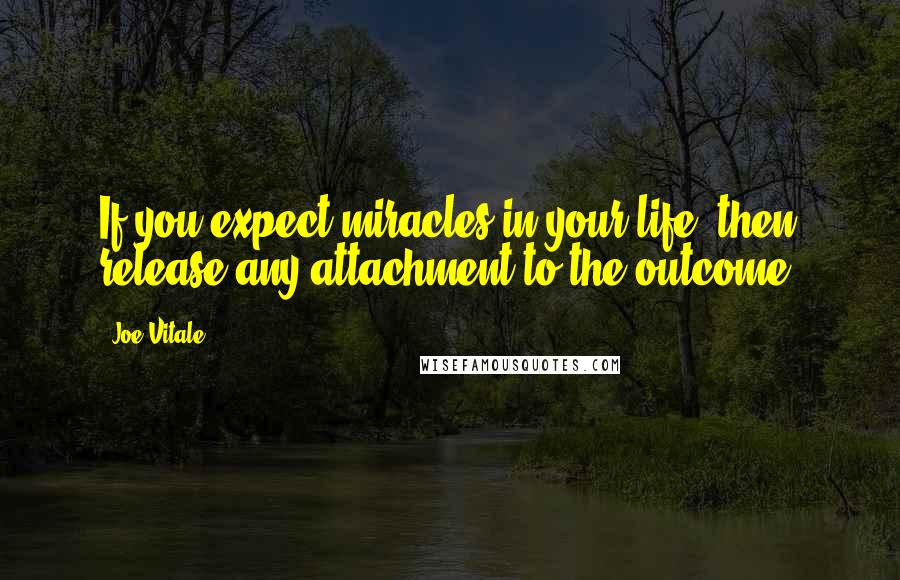 Joe Vitale Quotes: If you expect miracles in your life, then release any attachment to the outcome.