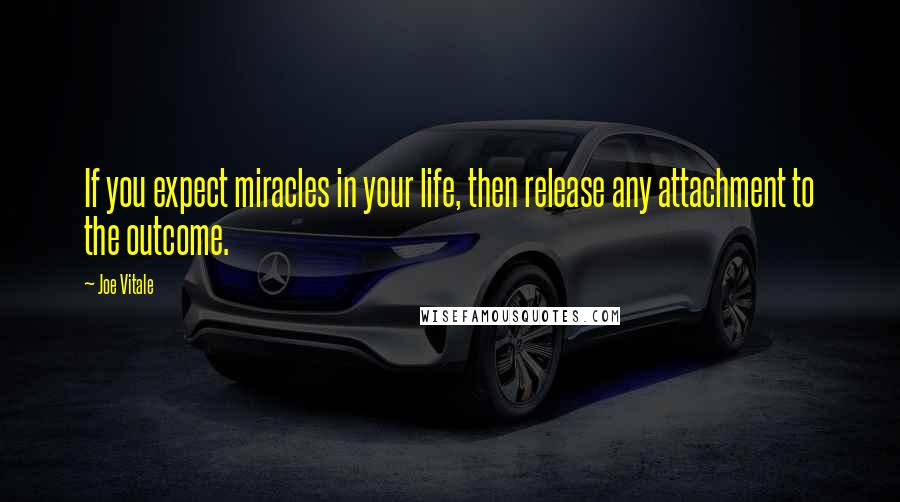 Joe Vitale Quotes: If you expect miracles in your life, then release any attachment to the outcome.