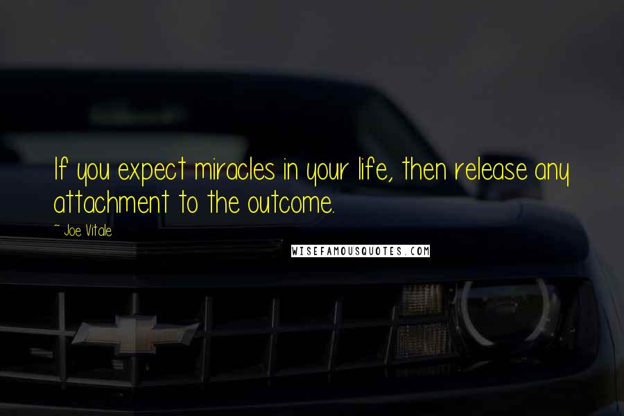 Joe Vitale Quotes: If you expect miracles in your life, then release any attachment to the outcome.