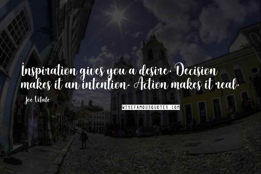 Joe Vitale Quotes: Inspiration gives you a desire. Decision makes it an intention. Action makes it real.