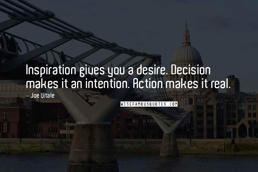 Joe Vitale Quotes: Inspiration gives you a desire. Decision makes it an intention. Action makes it real.