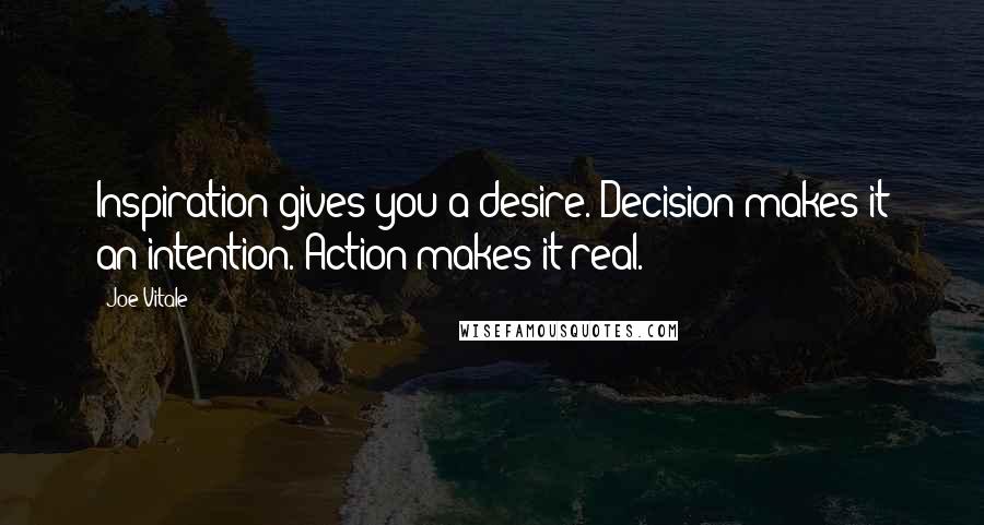 Joe Vitale Quotes: Inspiration gives you a desire. Decision makes it an intention. Action makes it real.