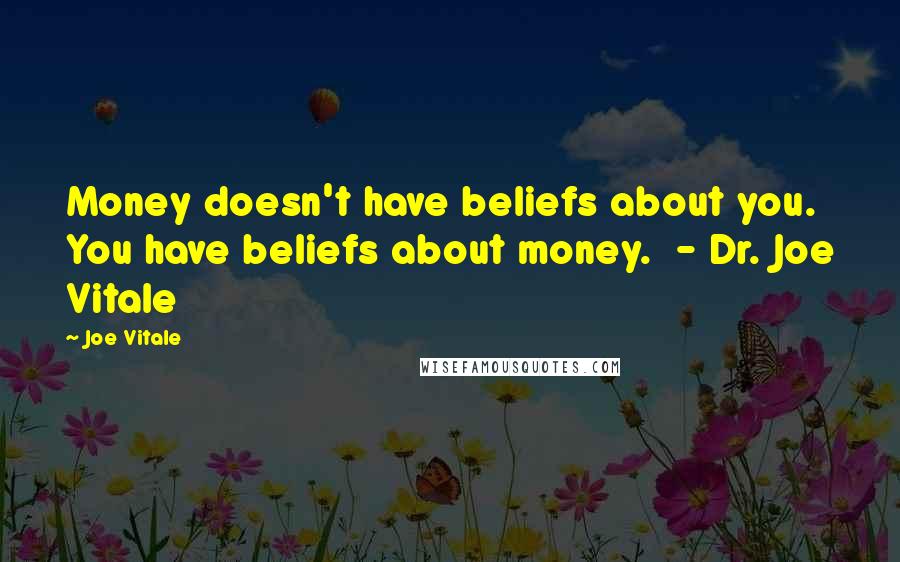 Joe Vitale Quotes: Money doesn't have beliefs about you. You have beliefs about money.  - Dr. Joe Vitale