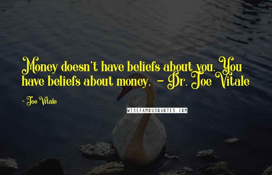 Joe Vitale Quotes: Money doesn't have beliefs about you. You have beliefs about money.  - Dr. Joe Vitale