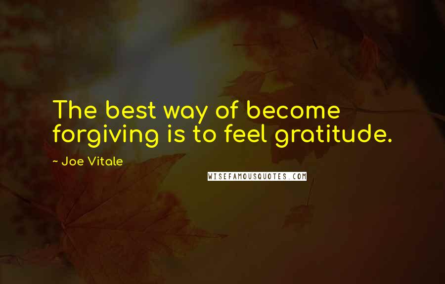 Joe Vitale Quotes: The best way of become forgiving is to feel gratitude.