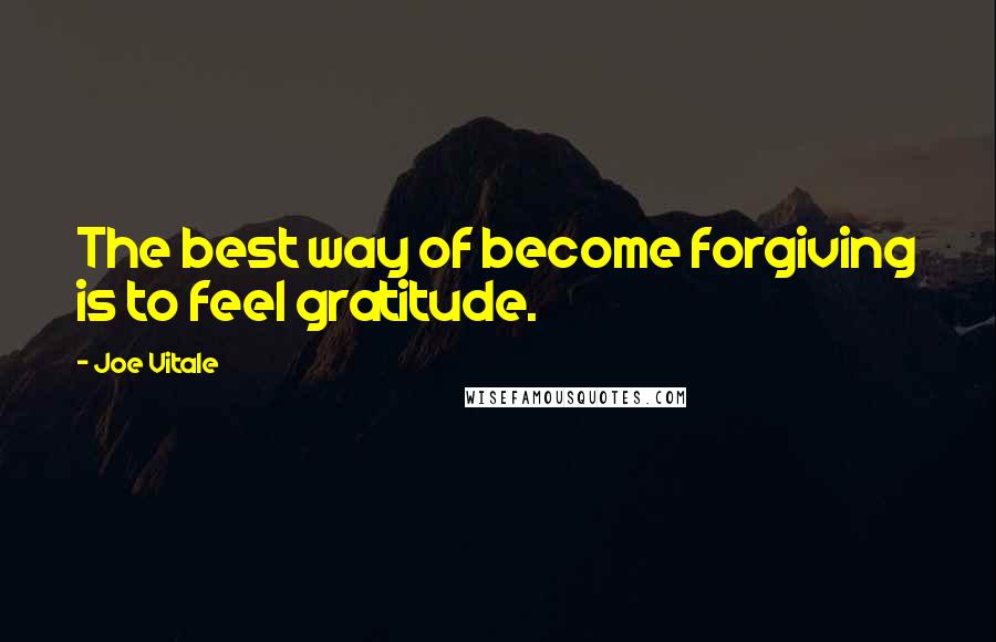 Joe Vitale Quotes: The best way of become forgiving is to feel gratitude.