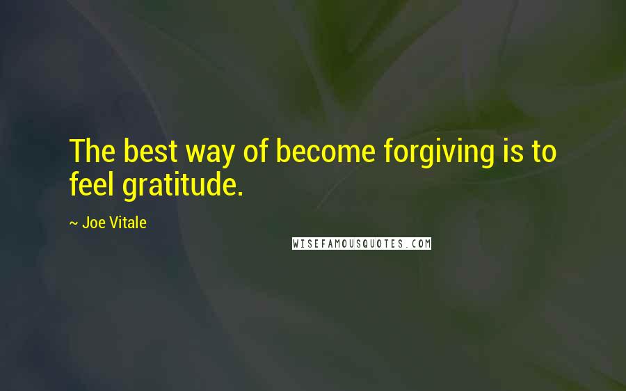 Joe Vitale Quotes: The best way of become forgiving is to feel gratitude.