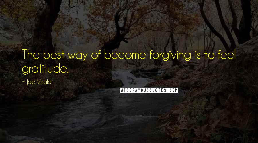 Joe Vitale Quotes: The best way of become forgiving is to feel gratitude.