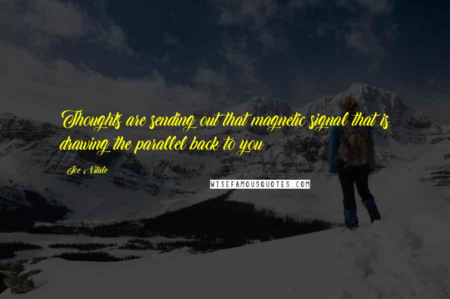 Joe Vitale Quotes: Thoughts are sending out that magnetic signal that is drawing the parallel back to you