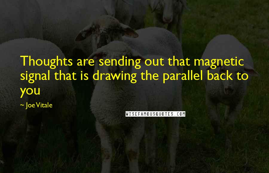 Joe Vitale Quotes: Thoughts are sending out that magnetic signal that is drawing the parallel back to you