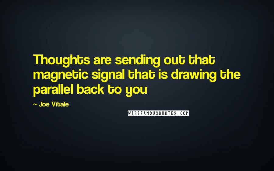 Joe Vitale Quotes: Thoughts are sending out that magnetic signal that is drawing the parallel back to you