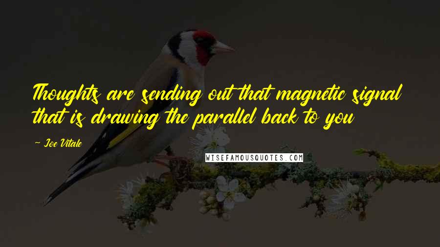 Joe Vitale Quotes: Thoughts are sending out that magnetic signal that is drawing the parallel back to you