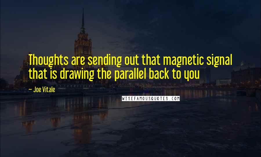 Joe Vitale Quotes: Thoughts are sending out that magnetic signal that is drawing the parallel back to you