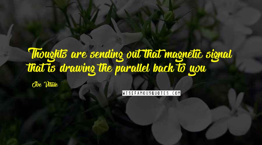 Joe Vitale Quotes: Thoughts are sending out that magnetic signal that is drawing the parallel back to you