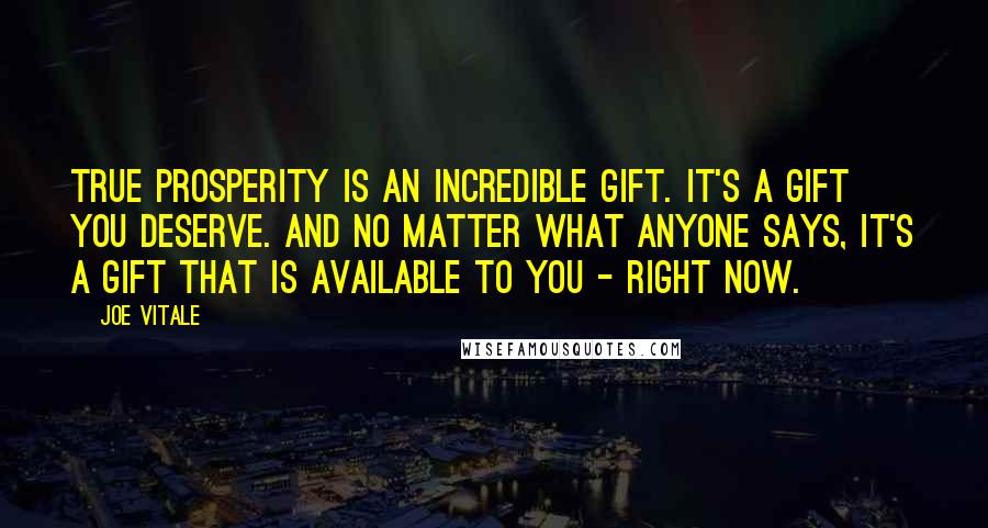 Joe Vitale Quotes: True prosperity is an incredible gift. It's a gift YOU deserve. And no matter what anyone says, it's a gift that IS available to you - right now.