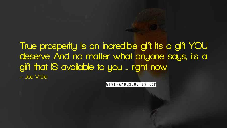 Joe Vitale Quotes: True prosperity is an incredible gift. It's a gift YOU deserve. And no matter what anyone says, it's a gift that IS available to you - right now.