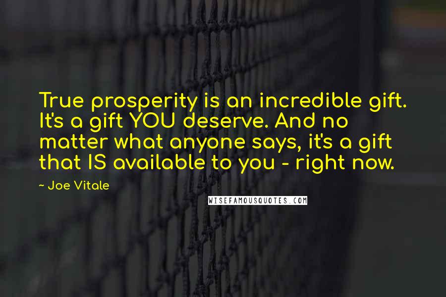 Joe Vitale Quotes: True prosperity is an incredible gift. It's a gift YOU deserve. And no matter what anyone says, it's a gift that IS available to you - right now.