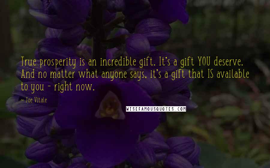 Joe Vitale Quotes: True prosperity is an incredible gift. It's a gift YOU deserve. And no matter what anyone says, it's a gift that IS available to you - right now.