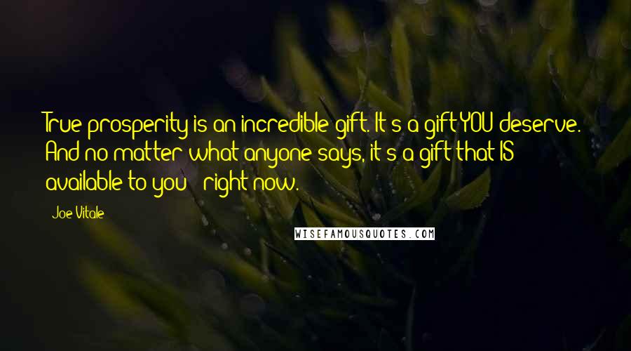 Joe Vitale Quotes: True prosperity is an incredible gift. It's a gift YOU deserve. And no matter what anyone says, it's a gift that IS available to you - right now.