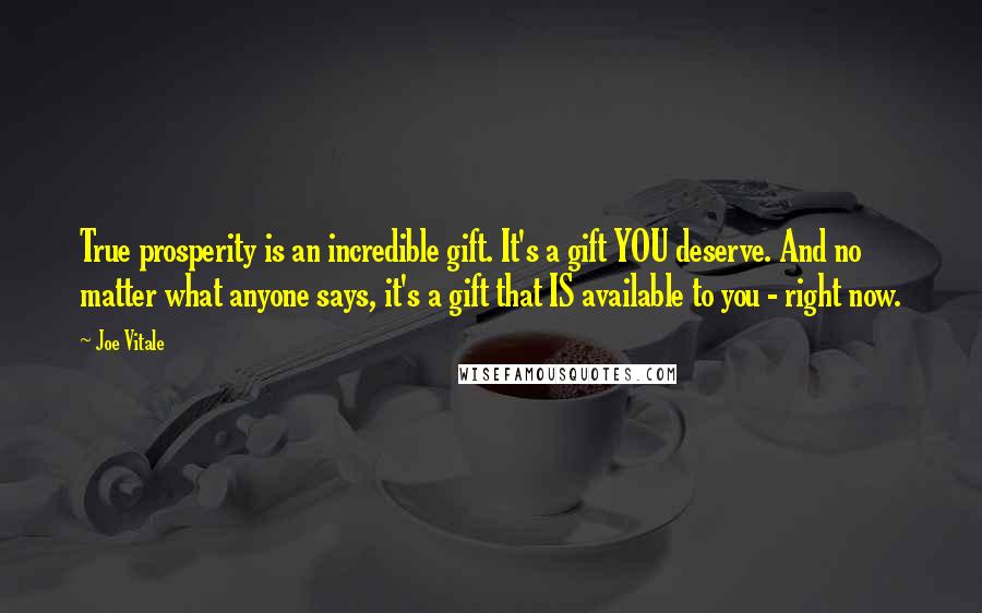Joe Vitale Quotes: True prosperity is an incredible gift. It's a gift YOU deserve. And no matter what anyone says, it's a gift that IS available to you - right now.