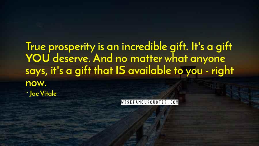 Joe Vitale Quotes: True prosperity is an incredible gift. It's a gift YOU deserve. And no matter what anyone says, it's a gift that IS available to you - right now.