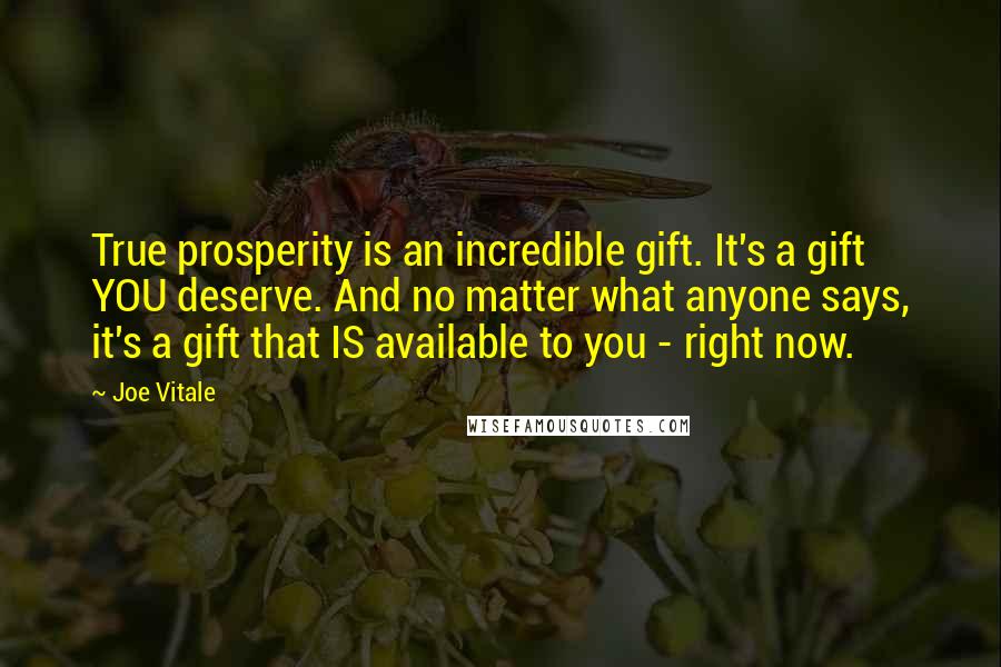 Joe Vitale Quotes: True prosperity is an incredible gift. It's a gift YOU deserve. And no matter what anyone says, it's a gift that IS available to you - right now.