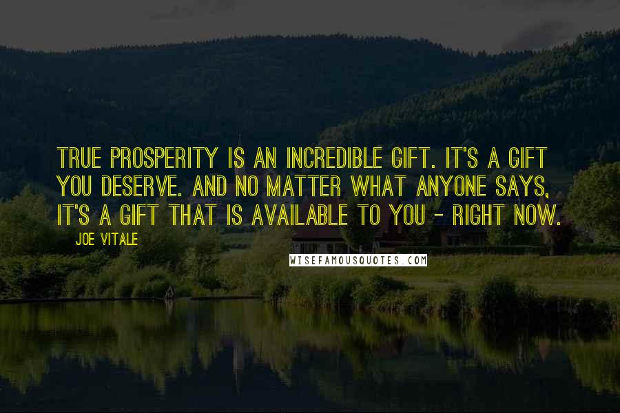 Joe Vitale Quotes: True prosperity is an incredible gift. It's a gift YOU deserve. And no matter what anyone says, it's a gift that IS available to you - right now.