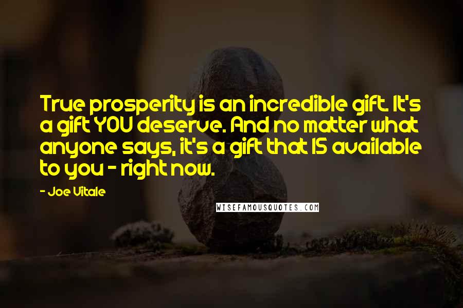 Joe Vitale Quotes: True prosperity is an incredible gift. It's a gift YOU deserve. And no matter what anyone says, it's a gift that IS available to you - right now.