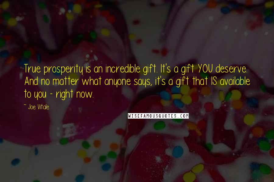 Joe Vitale Quotes: True prosperity is an incredible gift. It's a gift YOU deserve. And no matter what anyone says, it's a gift that IS available to you - right now.