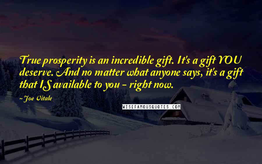 Joe Vitale Quotes: True prosperity is an incredible gift. It's a gift YOU deserve. And no matter what anyone says, it's a gift that IS available to you - right now.