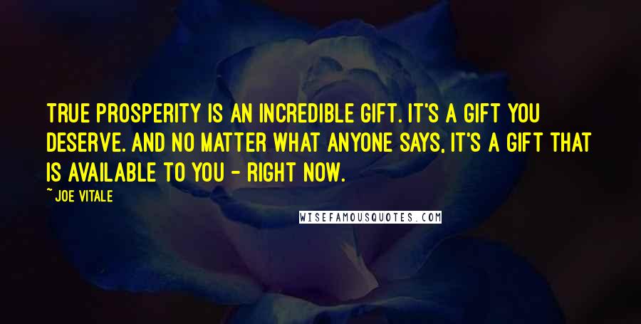 Joe Vitale Quotes: True prosperity is an incredible gift. It's a gift YOU deserve. And no matter what anyone says, it's a gift that IS available to you - right now.