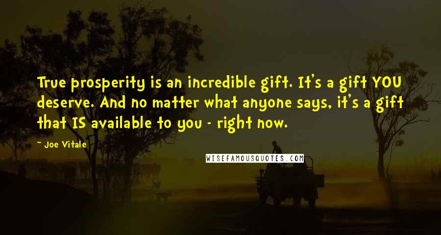 Joe Vitale Quotes: True prosperity is an incredible gift. It's a gift YOU deserve. And no matter what anyone says, it's a gift that IS available to you - right now.