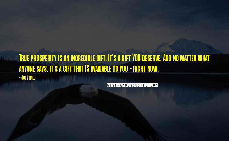 Joe Vitale Quotes: True prosperity is an incredible gift. It's a gift YOU deserve. And no matter what anyone says, it's a gift that IS available to you - right now.