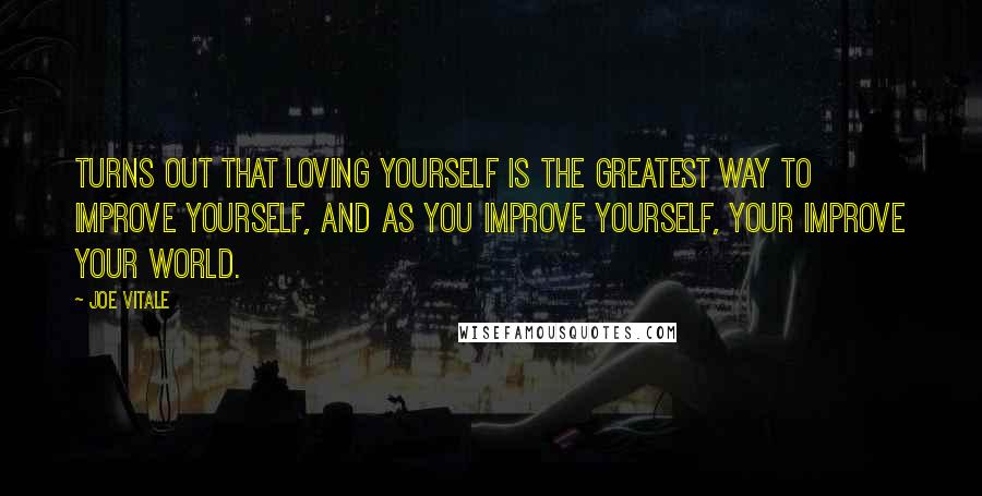 Joe Vitale Quotes: Turns out that loving yourself is the greatest way to improve yourself, and as you improve yourself, your improve your world.